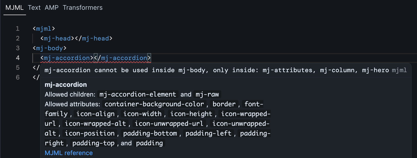 Up close image of the code editor, with a few lines of MJMl code. There is a set of <mj-accordion> tags inside the <mj-body> tag, and the <mj-accordion> tags are underlined in red. The user has moused over the <mj-accordion> tag, revealing a hover overlay with additional information. The overlay reads: "mj-accordion cannot be used inside mj-body, only inside: mj-attributes, mj-column, mj-hero". The overlay continues to outline to allowed children and attributes of the tag. Below is a link to the MJML reference for that tag.
